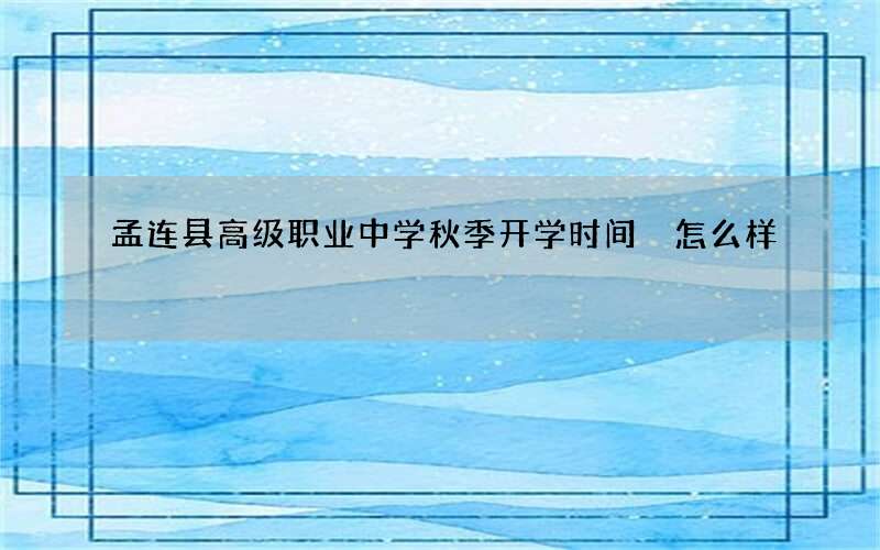 孟连县高级职业中学秋季开学时间 怎么样